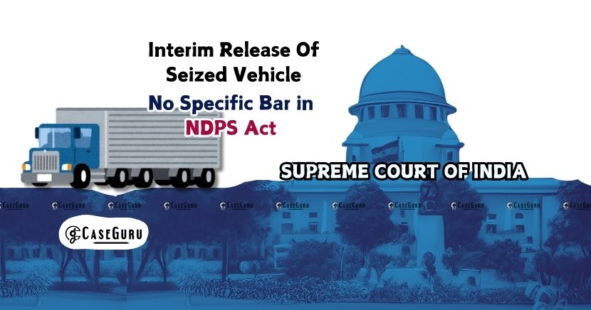 No Specific Bar in NDPS Act, Supreme Court Allows Interim and Conditional Release of Vehicle in NDPS Case