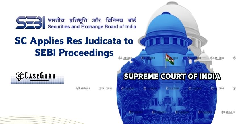 Supreme Court Applies Res Judicata to SEBI Proceedings, Invalidating Subsequent Disgorgement Order