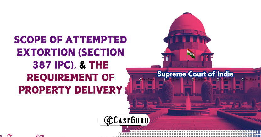 SC Clarifies Scope of Attempted Extortion (Section 387 IPC), Dismisses the Requirement of Property Delivery