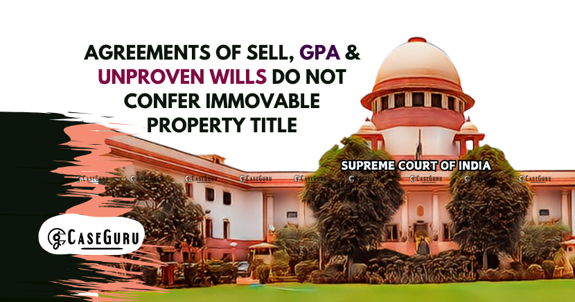 Agreements to Sell, GPAs, and Unproven Wills Do Not Confer Immovable Property Title: Supreme Court