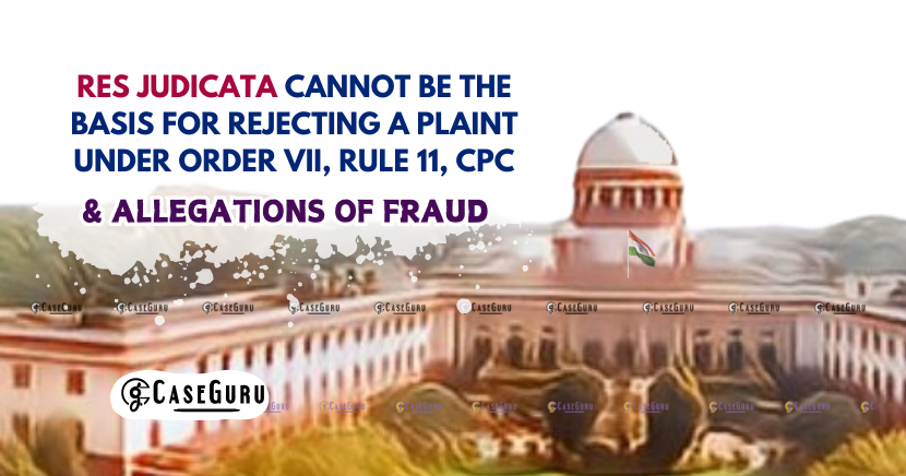 Res Judicata Cannot Bar Suit Under Order VII Rule 11 CPC, Overturning Plaint Rejection in Fraud Allegation: Supreme Court