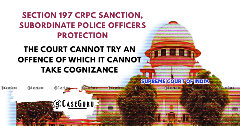 Supreme Court Clarifies On The Subsequent Protection Under Section 197 CrPC To Subordinate Police Officers